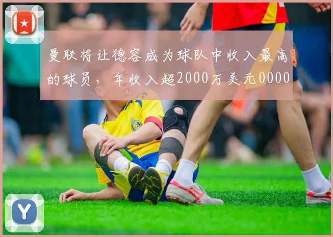 曼联将让德容成为球队中收入最高的球员，年收入超2000万美元0000644