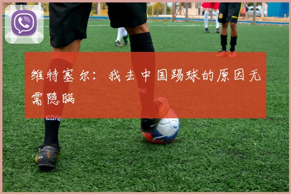 维特塞尔：我去中国踢球的原因无需隐瞒
