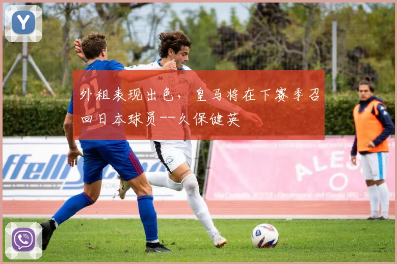 外租表现出色，皇马将在下赛季召回日本球员--久保健英