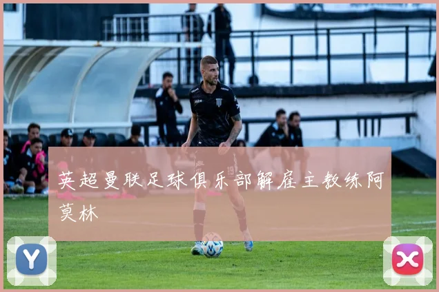 英超曼联足球俱乐部解雇主教练阿莫林