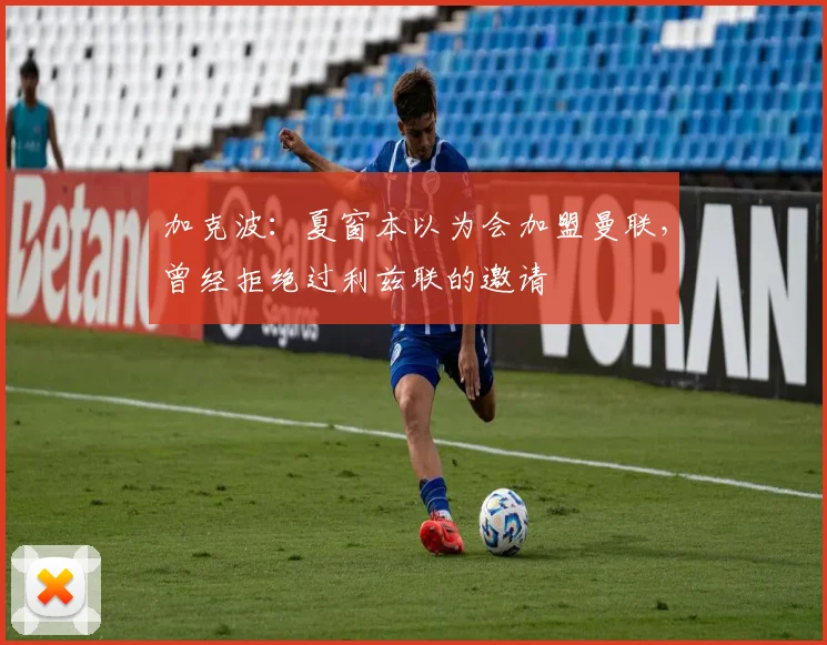 加克波：夏窗本以为会加盟曼联，曾经拒绝过利兹联的邀请