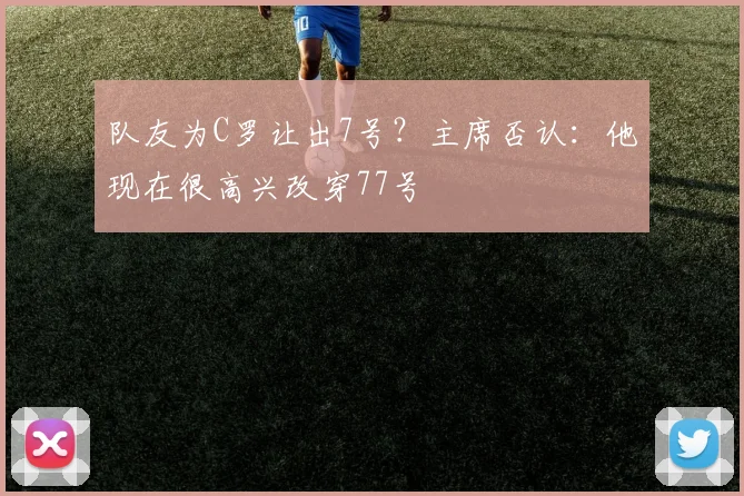 队友为C罗让出7号？主席否认：他现在很高兴改穿77号