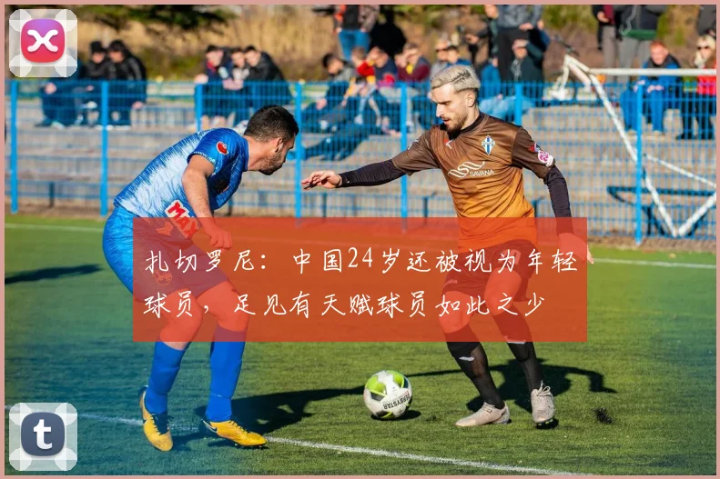 扎切罗尼：中国24岁还被视为年轻球员，足见有天赋球员如此之少
