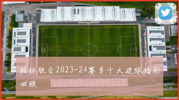 柏林联合2023-24赛季十大进球精彩回顾
