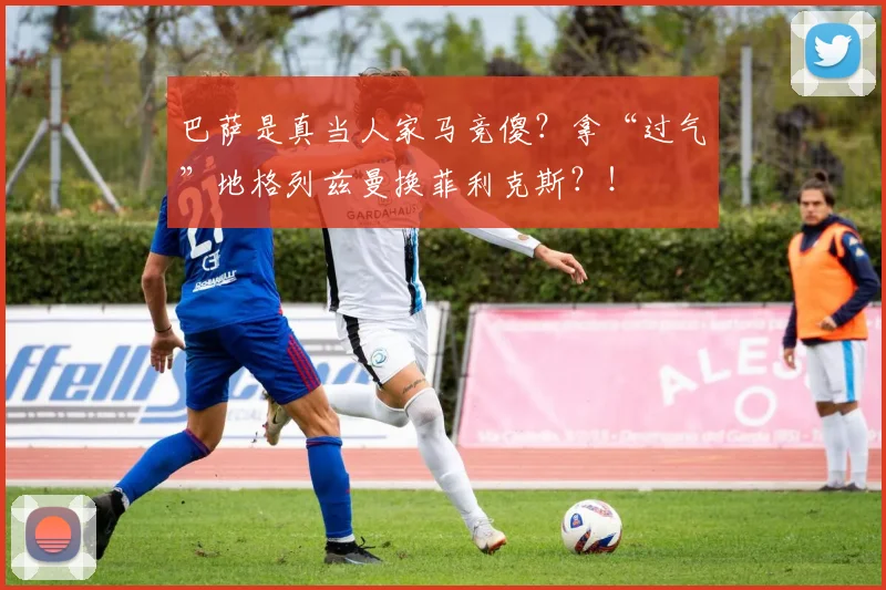 巴萨是真当人家马竞傻？拿“过气”地格列兹曼换菲利克斯？！