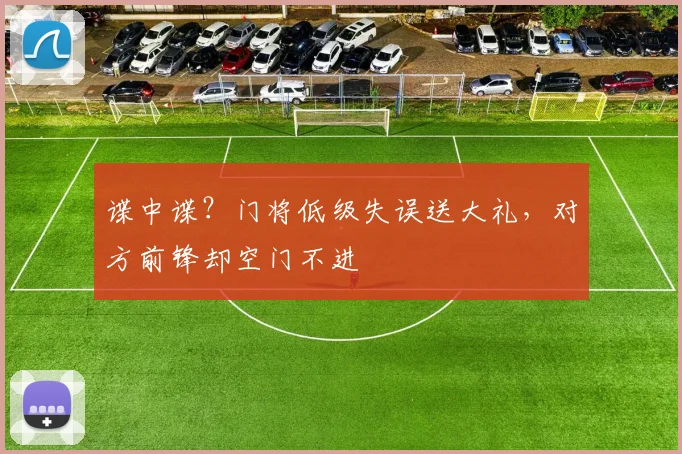 谍中谍？门将低级失误送大礼，对方前锋却空门不进