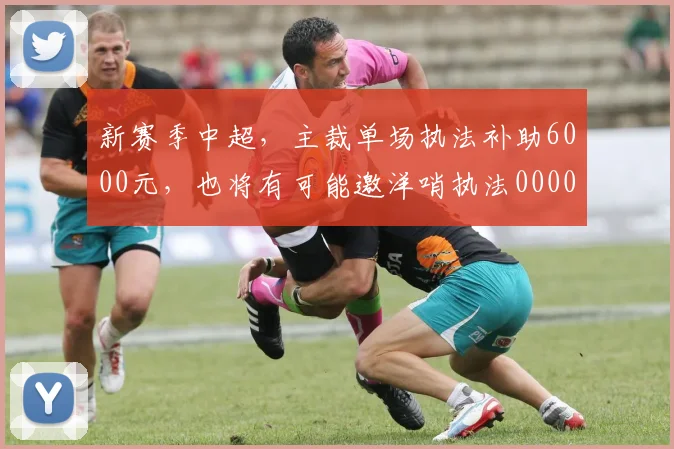 新赛季中超，主裁单场执法补助6000元，也将有可能邀洋哨执法0000644
