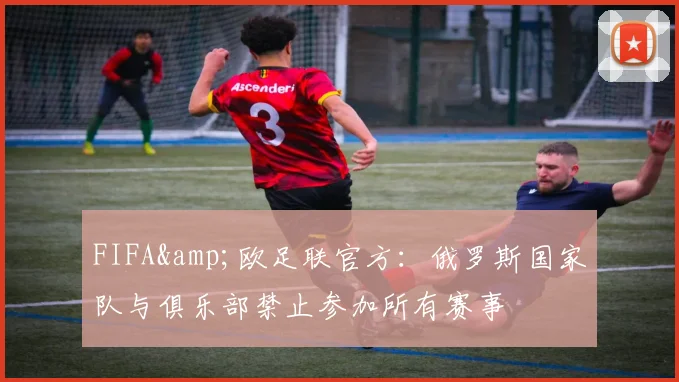 FIFA&欧足联官方：俄罗斯国家队与俱乐部禁止参加所有赛事