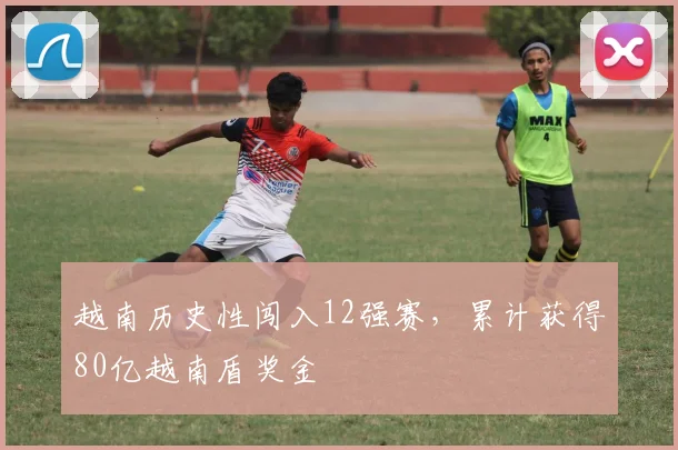 越南历史性闯入12强赛，累计获得80亿越南盾奖金
