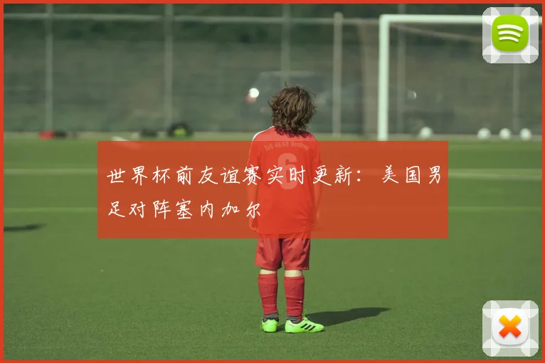 世界杯前友谊赛实时更新：美国男足对阵塞内加尔