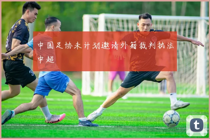 中国足协未计划邀请外籍裁判执法中超