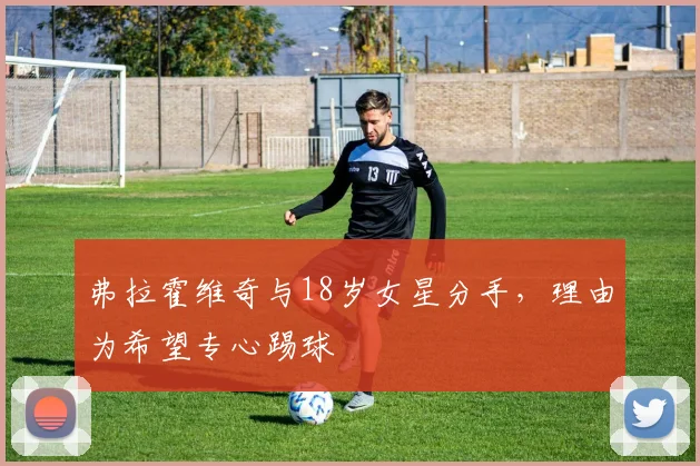 弗拉霍维奇与18岁女星分手，理由为希望专心踢球