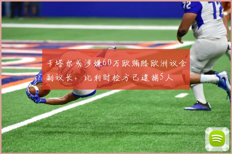 卡塔尔或涉嫌60万欧贿赂欧洲议会副议长，比利时检方已逮捕5人