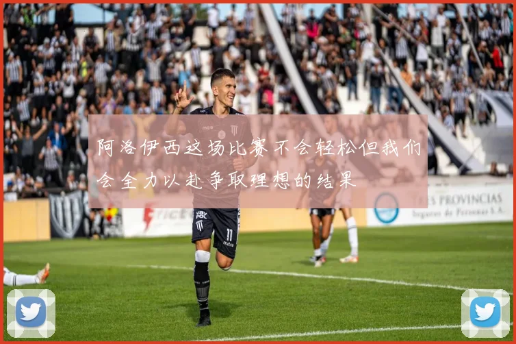 阿洛伊西这场比赛不会轻松但我们会全力以赴争取理想的结果