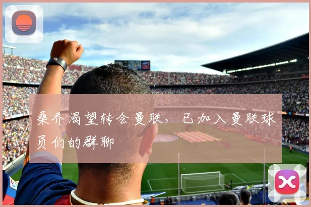 桑乔渴望转会曼联，已加入曼联球员们的群聊