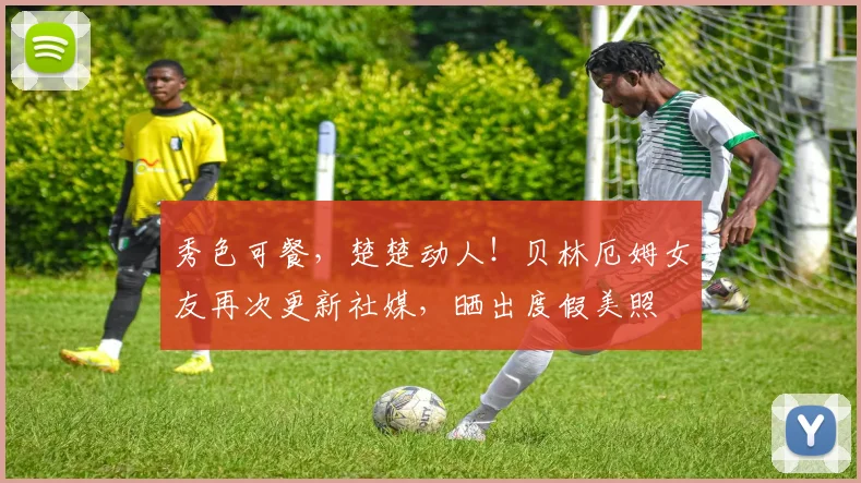 秀色可餐，楚楚动人！贝林厄姆女友再次更新社媒，晒出度假美照