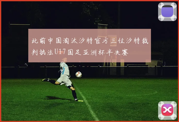 此前中国淘汰沙特官方三位沙特裁判执法U17国足亚洲杯半决赛