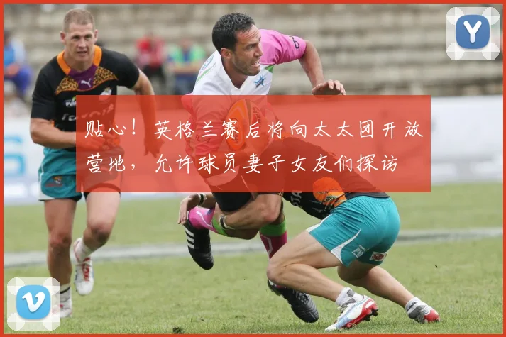 贴心！英格兰赛后将向太太团开放营地，允许球员妻子女友们探访