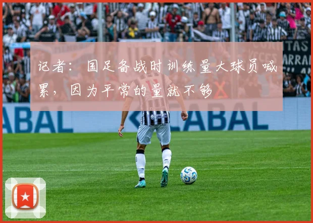 记者：国足备战时训练量大球员喊累，因为平常的量就不够