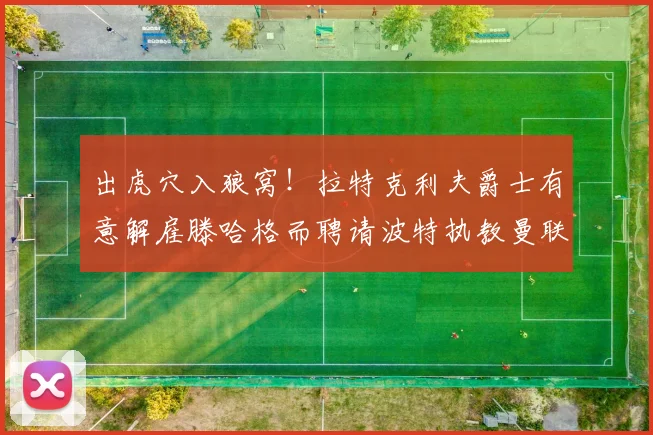 出虎穴入狼窝！拉特克利夫爵士有意解雇滕哈格而聘请波特执教曼联